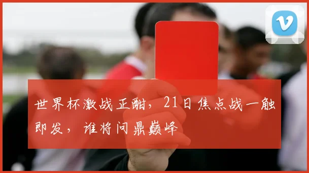 世界杯激战正酣，21日焦点战一触即发，谁将问鼎巅峰