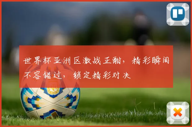 世界杯亚洲区激战正酣，精彩瞬间不容错过，锁定精彩对决
